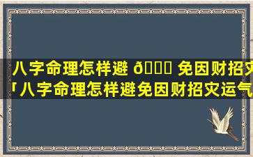 八字命理怎样避 🍁 免因财招灾「八字命理怎样避免因财招灾运气」